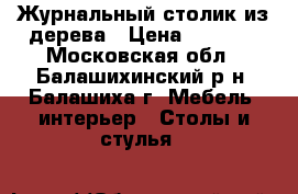 Журнальный столик из дерева › Цена ­ 1 000 - Московская обл., Балашихинский р-н, Балашиха г. Мебель, интерьер » Столы и стулья   